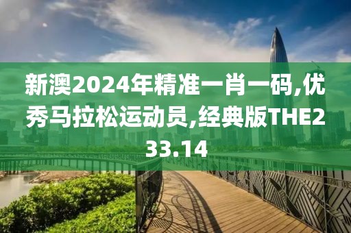 新澳2024年精准一肖一码,优秀马拉松运动员,经典版THE233.14