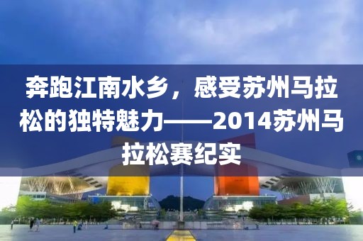 奔跑江南水乡，感受苏州马拉松的独特魅力——2014苏州马拉松赛纪实