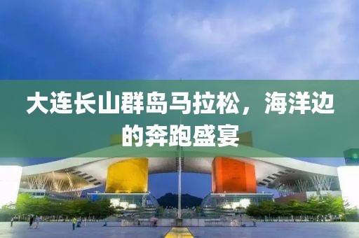 大连长山群岛马拉松，海洋边的奔跑盛宴