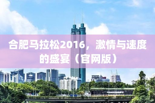合肥马拉松2016，激情与速度的盛宴（官网版）