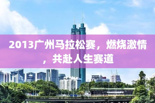 2013广州马拉松赛，燃烧激情，共赴人生赛道