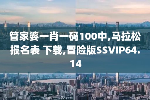 管家婆一肖一码100中,马拉松报名表 下载,冒险版SSVIP64.14