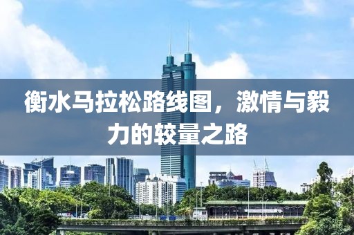 衡水马拉松路线图，激情与毅力的较量之路