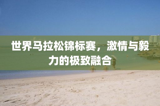 世界马拉松锦标赛，激情与毅力的极致融合