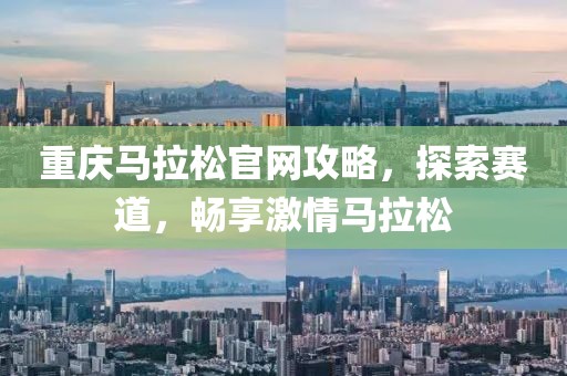 重庆马拉松官网攻略，探索赛道，畅享激情马拉松