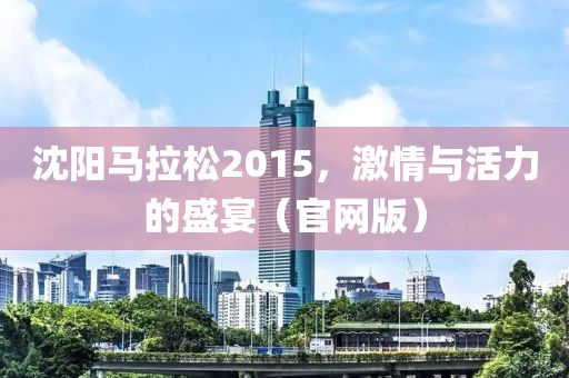 沈阳马拉松2015，激情与活力的盛宴（官网版）
