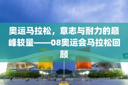 奥运马拉松，意志与耐力的巅峰较量——08奥运会马拉松回顾