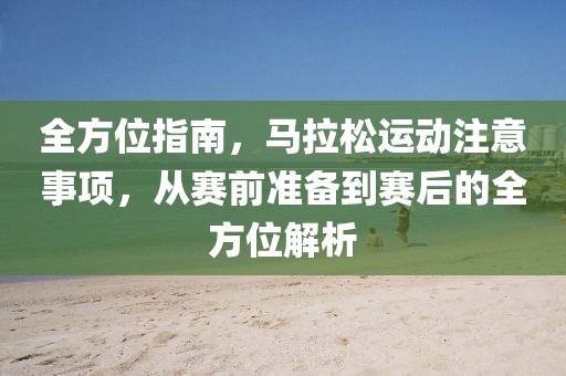 全方位指南，马拉松运动注意事项，从赛前准备到赛后的全方位解析