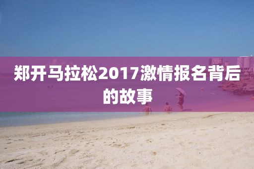 郑开马拉松2017激情报名背后的故事