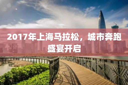 2017年上海马拉松，城市奔跑盛宴开启