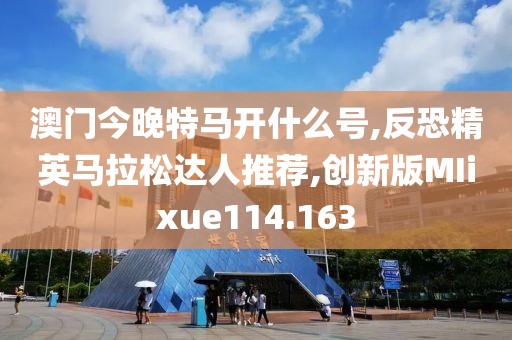 澳门今晚特马开什么号,反恐精英马拉松达人推荐,创新版MIixue114.163