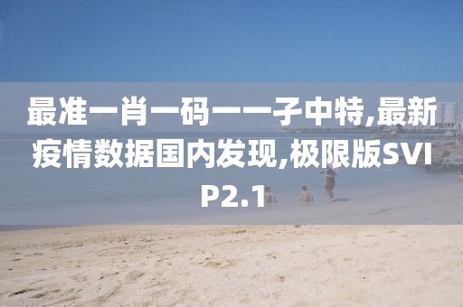 最准一肖一码一一孑中特,最新疫情数据国内发现,极限版SVIP2.1