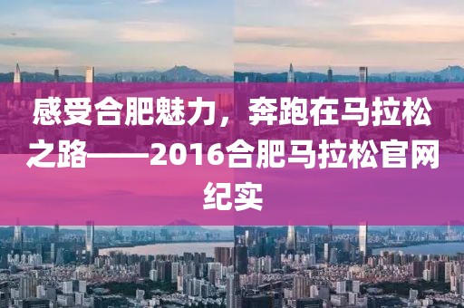 感受合肥魅力，奔跑在马拉松之路——2016合肥马拉松官网纪实