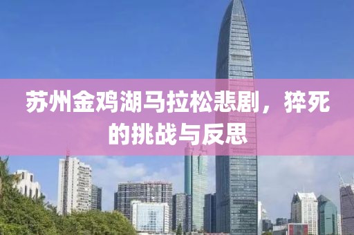 苏州金鸡湖马拉松悲剧，猝死的挑战与反思
