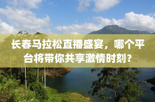 长春马拉松直播盛宴，哪个平台将带你共享激情时刻？