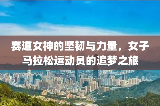 赛道女神的坚韧与力量，女子马拉松运动员的追梦之旅