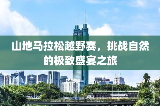 山地马拉松越野赛，挑战自然的极致盛宴之旅