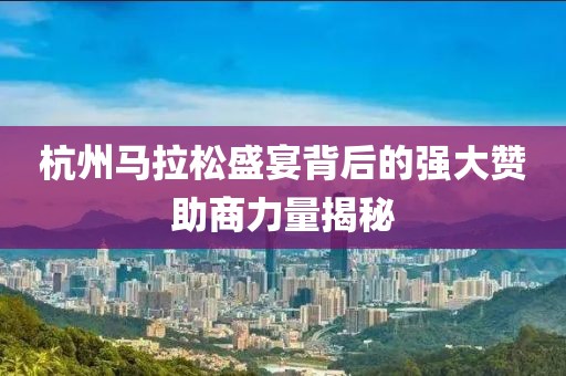 杭州马拉松盛宴背后的强大赞助商力量揭秘