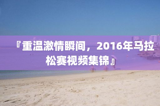 『重温激情瞬间，2016年马拉松赛视频集锦』