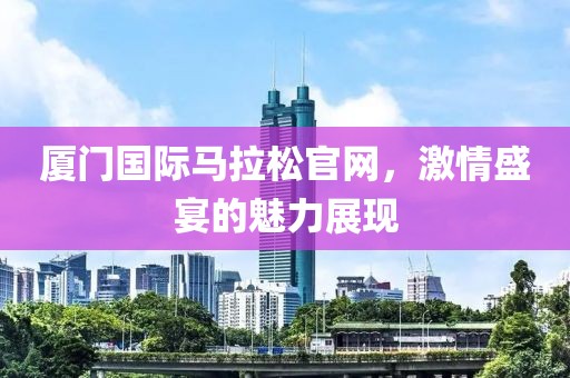 厦门国际马拉松官网，激情盛宴的魅力展现