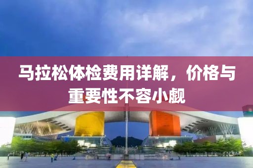 马拉松体检费用详解，价格与重要性不容小觑