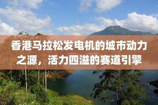 香港马拉松发电机的城市动力之源，活力四溢的赛道引擎
