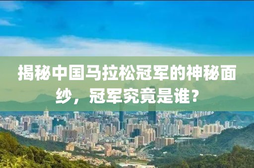揭秘中国马拉松冠军的神秘面纱，冠军究竟是谁？