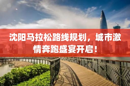 沈阳马拉松路线规划，城市激情奔跑盛宴开启！