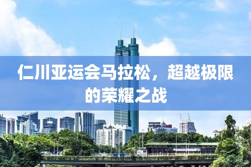仁川亚运会马拉松，超越极限的荣耀之战