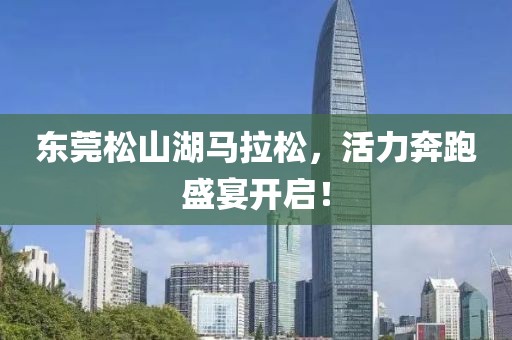 东莞松山湖马拉松，活力奔跑盛宴开启！