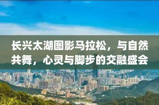 长兴太湖图影马拉松，与自然共舞，心灵与脚步的交融盛会