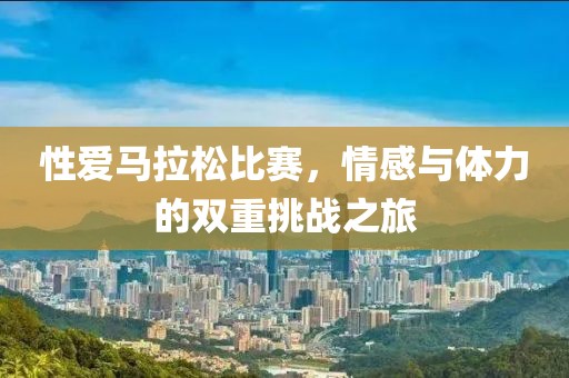 性爱马拉松比赛，情感与体力的双重挑战之旅