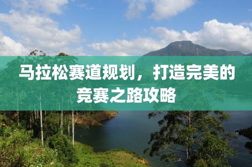 马拉松赛道规划，打造完美的竞赛之路攻略
