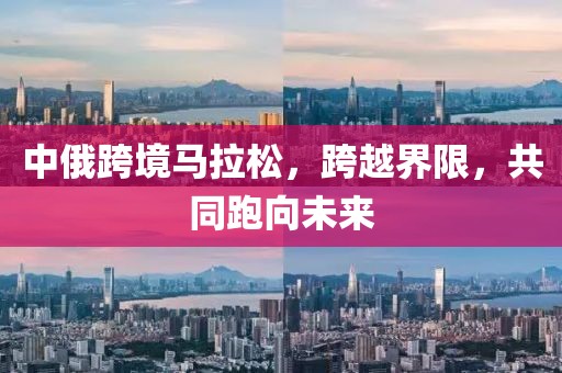中俄跨境马拉松，跨越界限，共同跑向未来