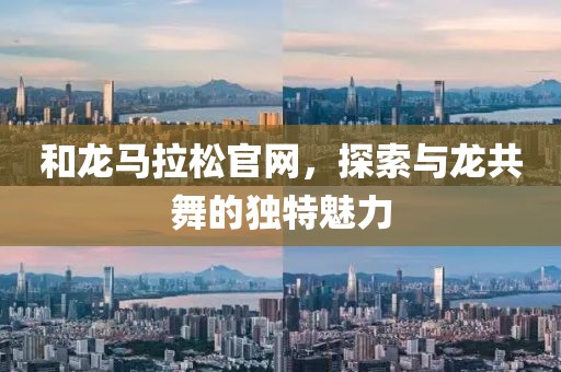 和龙马拉松官网，探索与龙共舞的独特魅力