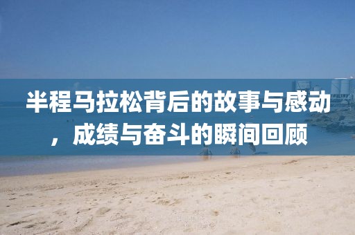 半程马拉松背后的故事与感动，成绩与奋斗的瞬间回顾
