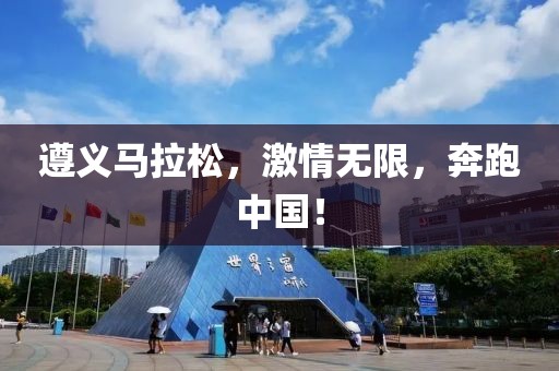 遵义马拉松，激情无限，奔跑中国！