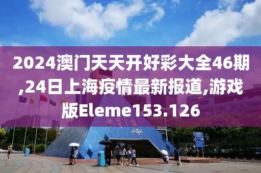 2024澳门天天开好彩大全46期,24日上海疫情最新报道,游戏版Eleme153.126