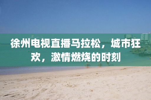 徐州电视直播马拉松，城市狂欢，激情燃烧的时刻