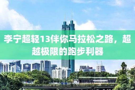 李宁超轻13伴你马拉松之路，超越极限的跑步利器