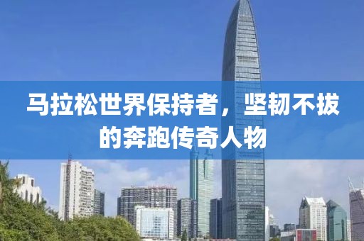 马拉松世界保持者，坚韧不拔的奔跑传奇人物