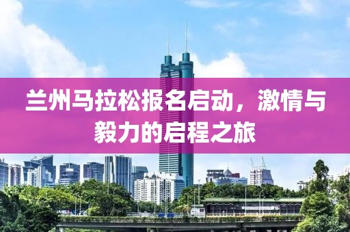 兰州马拉松报名启动，激情与毅力的启程之旅