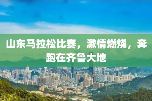 山东马拉松比赛，激情燃烧，奔跑在齐鲁大地