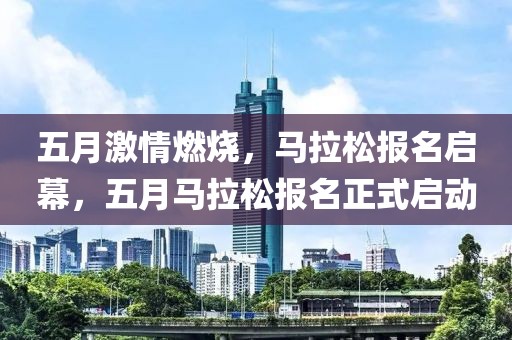 五月激情燃烧，马拉松报名启幕，五月马拉松报名正式启动