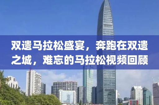 双遗马拉松盛宴，奔跑在双遗之城，难忘的马拉松视频回顾