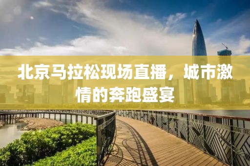 北京马拉松现场直播，城市激情的奔跑盛宴