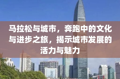 马拉松与城市，奔跑中的文化与进步之旅，揭示城市发展的活力与魅力