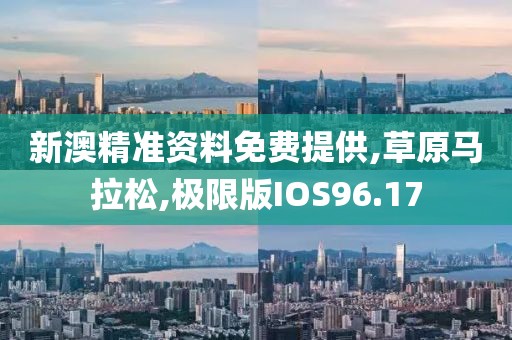 新澳精准资料免费提供,草原马拉松,极限版IOS96.17