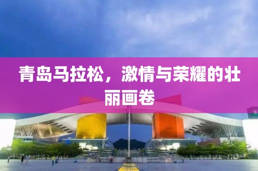 青岛马拉松，激情与荣耀的壮丽画卷