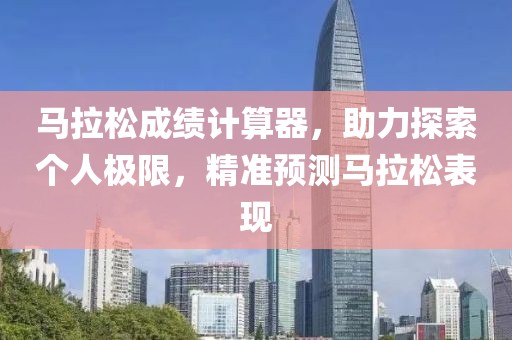 马拉松成绩计算器，助力探索个人极限，精准预测马拉松表现